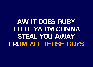 AW IT DOES RUBY
I TELL YA I'M GONNA
STEAL YOU AWAY
FROM ALL THOSE GUYS