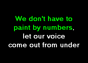 We don't have to
paint by numbers,

let our voice
come out from under