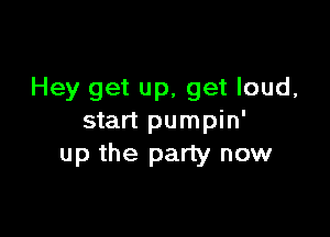 Hey get up, get loud,

start pumpin'
up the party now