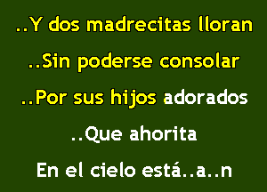 ..Y dos madrecitas lloran
..Sin poderse consolar
..Por sus hijos adorados
..Que ahorita

En el cielo esta'a..a..n