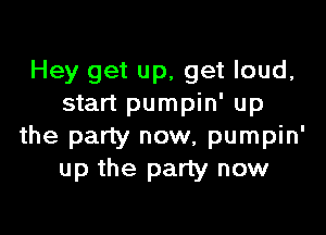 Hey get up, get loud,
start pumpin' up

the party now, pumpin'
up the party now