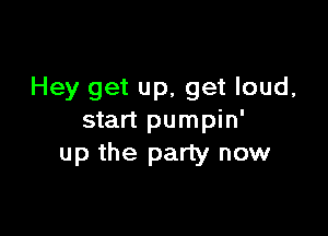 Hey get up, get loud,

start pumpin'
up the party now