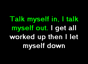 Talk myself in, I talk
myself out. I get all

worked up then I let
myself down