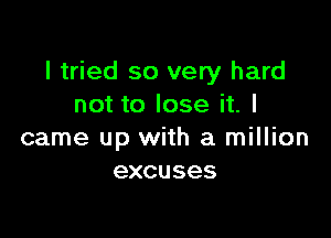 I tried so very hard
not to lose it. I

came up with a million
excuses