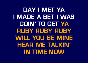 DAY I MET YA
I MADE A BET I WAS
GUIN' TO GET YA
RUBY RUBY RUBY
WILL YOU BE MINE
HEAR ME TALKIN'
IN TIME NOW