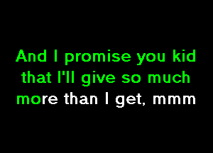 And I promise you kid

that I'll give so much
more than I get, mmm