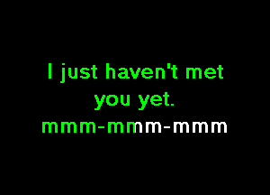 I just haven't met

you yet.
mmm-mmm-mmm