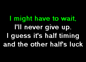 I might have to wait,
I'll never give up.
I guess it's half timing
and the other half's luck