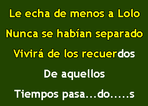 Le echa de menos a Lolo
Nunca se habian separado
Vivira'i de los recuerdos
De aquellos

Tiempos pasa. . .do ..... s