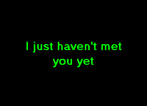 I just haven't met

you yet