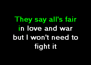 They say all's fair
in love and war

but I won't need to
fight it