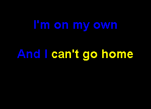 I'm on my own

And I can't go home