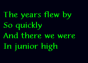 The years flew by
So quickly

And there we were
In junior high