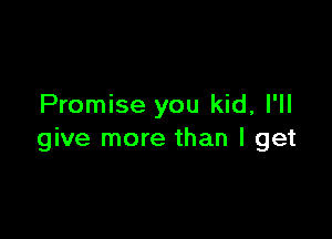 Promise you kid, I'll

give more than I get