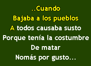 ..Cuando
Bajaba a los pueblos
A todos causaba susto
Porque tenia la costumbre
De matar
Noma'ts por gusto...