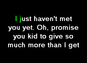 I just haven't met
you yet. Oh, promise

you kid to give so
much more than I get