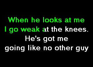 When he looks at me
I go weak at the knees.
He's got me
going like no other guy