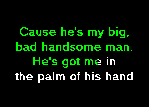 Cause he's my big,
bad handsome man.

He's got me in
the palm of his hand