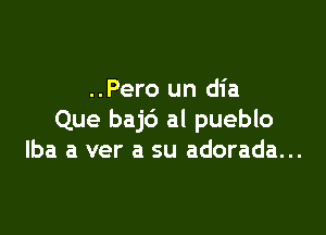 ..Pero un dia

Que baj6 al pueblo
lba a ver a su adorada...