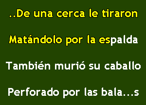 ..De una cerca le tiraron
Matandolo por la espalda
Tambie'zn muri6 su caballo

Perforado por las bala...s