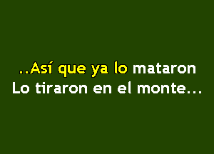 ..Asi que ya lo mataron

Lo tiraron en el monte...