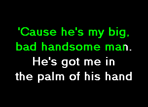 'Cause he's my big,
bad handsome man.

He's got me in
the palm of his hand