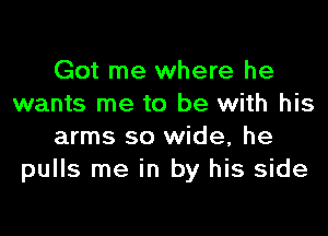 Got me where he
wants me to be with his

arms so wide, he
pulls me in by his side