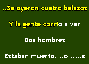 ..Se oyeron cuatro balazos
Y la gente corri6 a ver
Dos hombres

Estaban muerto. . . .o ...... s