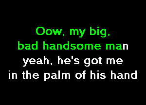 Oow, my big,
bad handsome man

yeah, he's got me
in the palm of his hand