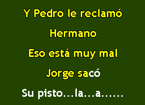 Y Pedro le reclam6

Hermano

Eso esta'i muy mal

Jorge sac6

Su pisto...la...a ......