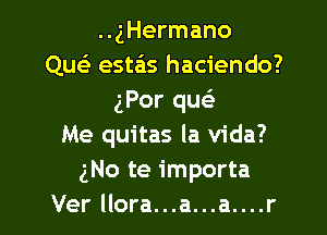 ..gHermano
Que' estais haciendo?
gPor queE

Me quitas la Vida?
gNo te importa
Ver llora...a...a....r