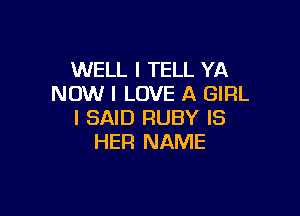 WELL I TELL YA
NOW I LOVE A GIRL

I SAID RUBY IS
HER NAME