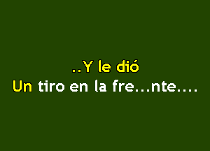 ..Y le di6

Un tiro en la fre...nte....