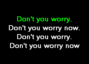 Don't you worry.
Don't you worry now.

Don't you worry.
Don't you worry now