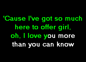 'Cause I've got so much
here to offer girl,

oh, I love you more
than you can know