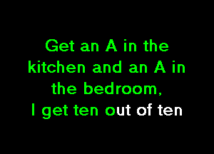 Get an A in the
kitchen and an A in

the bedroom,
I get ten out of ten