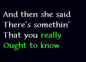 And then she said
There's somethin'

That you really
Ought to know