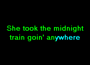 She took the midnight

train goin' anywhere