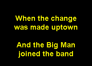 When the change
was made uptown

And the Big Man
joined the band