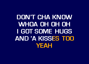 DON'T CHA KNOW
WHOA OH OH OH
I GOT SOME HUGS
AND 'A KISSES TOO
YEAH

g