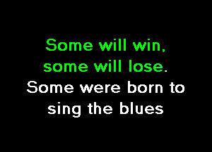 Some will win,
some will lose.

Some were born to
sing the blues