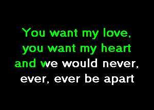 You want my love,
you want my heart

and we would never,
ever, ever be apart