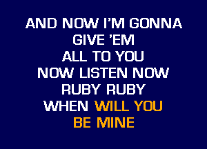 AND NOW I'M GONNA
GIVE 'EM
ALL TO YOU
NOW LISTEN NOW
RUBY RUBY
WHEN WILL YOU

BE MINE l
