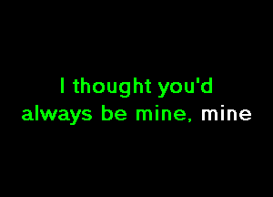 I thought you'd

always be mine, mine