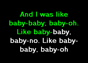 And I was like
baby-baby, baby-oh.

Like baby-baby,
baby-no. Like baby-
baby, baby-oh