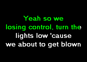 Yeah so we
losing control, turn the

lights low 'cause
we about to get blown