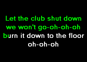 Let the club shut down
we won't go-oh-oh-oh

burn it down to the floor
oh-oh-oh