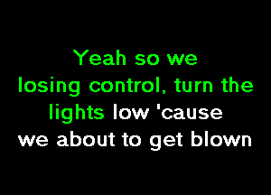 Yeah so we
losing control, turn the

lights low 'cause
we about to get blown