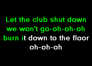 Let the club shut down
we won't go-oh-oh-oh

burn it down to the floor
oh-oh-oh