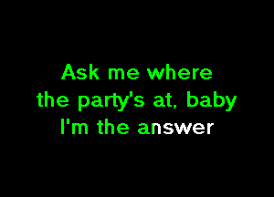 Ask me where

the party's at, baby
I'm the answer